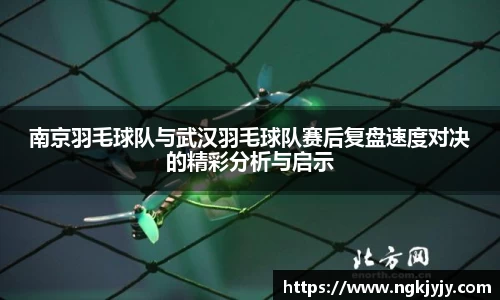 南京羽毛球队与武汉羽毛球队赛后复盘速度对决的精彩分析与启示